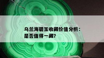 乌兰海碧玉收藏价值分析：是否值得一藏？