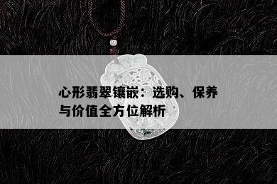 心形翡翠镶嵌：选购、保养与价值全方位解析