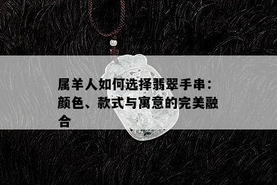 属羊人如何选择翡翠手串：颜色、款式与寓意的完美融合