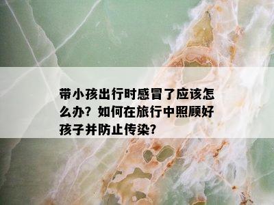 带小孩出行时感冒了应该怎么办？如何在旅行中照顾好孩子并防止传染？