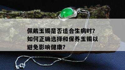 佩戴玉镯是否适合生病时？如何正确选择和保养玉镯以避免影响健康？