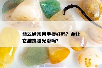 翡翠经常用手搓好吗？会让它越摸越光滑吗？