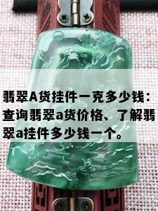 翡翠A货挂件一克多少钱：查询翡翠a货价格、了解翡翠a挂件多少钱一个。