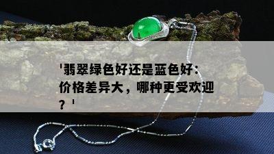 '翡翠绿色好还是蓝色好：价格差异大，哪种更受欢迎？'