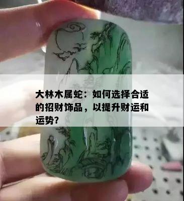 大林木属蛇：如何选择合适的招财饰品，以提升财运和运势？