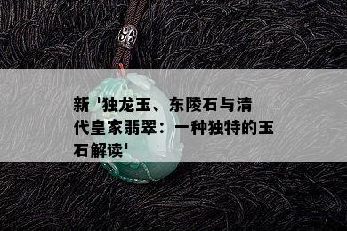 新 '独龙玉、东陵石与清代皇家翡翠：一种独特的玉石解读'