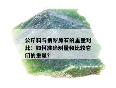 公斤料与翡翠原石的重量对比：如何准确测量和比较它们的重量？