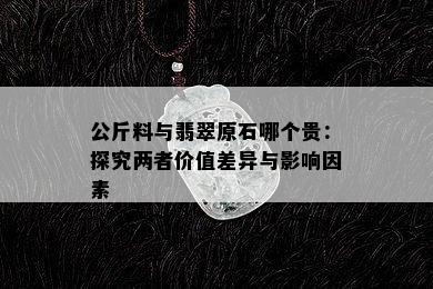 公斤料与翡翠原石哪个贵：探究两者价值差异与影响因素