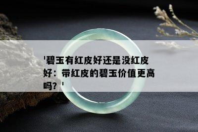 '碧玉有红皮好还是没红皮好：带红皮的碧玉价值更高吗？'