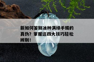 新如何鉴别冰种满绿手镯的真伪？掌握这四大技巧轻松辨别！