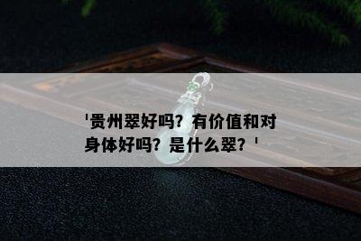 '贵州翠好吗？有价值和对身体好吗？是什么翠？'