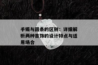 手镯与圆条的区别：详细解析两种首饰的设计特点与适用场合