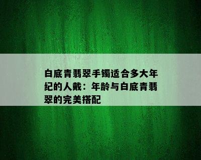 白底青翡翠手镯适合多大年纪的人戴：年龄与白底青翡翠的完美搭配