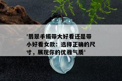 '翡翠手镯带大好看还是带小好看女款：选择正确的尺寸，展现你的优雅气质'