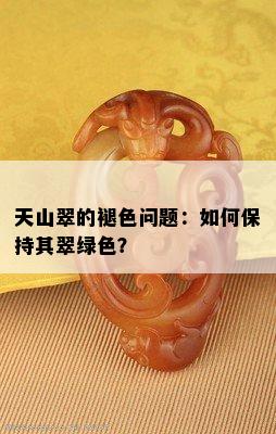 天山翠的褪色问题：如何保持其翠绿色？