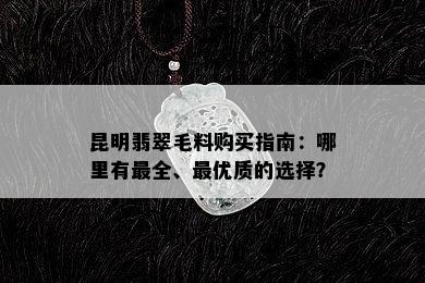 昆明翡翠毛料购买指南：哪里有最全、更优质的选择？