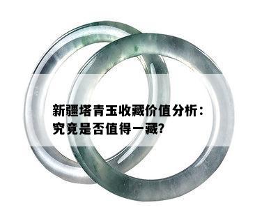 新疆塔青玉收藏价值分析：究竟是否值得一藏？