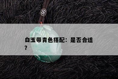 白玉带青色搭配：是否合适？