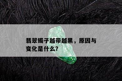 翡翠镯子越带越黑，原因与变化是什么？