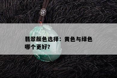 翡翠颜色选择：黄色与绿色哪个更好？