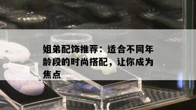 姐弟配饰推荐：适合不同年龄段的时尚搭配，让你成为焦点