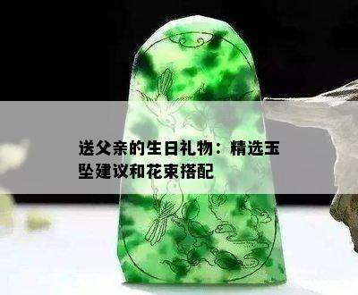 送父亲的生日礼物：精选玉坠建议和花束搭配