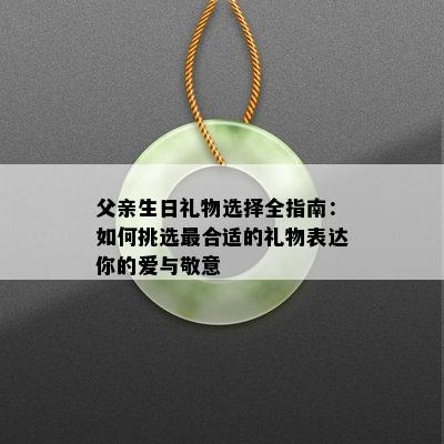 父亲生日礼物选择全指南：如何挑选最合适的礼物表达你的爱与敬意