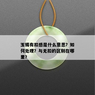 玉镯有扣感是什么意思？如何处理？与无扣的区别在哪里？