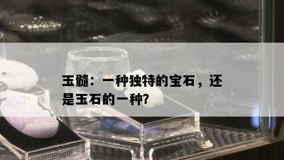 玉髓：一种独特的宝石，还是玉石的一种？