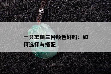 一只玉镯三种颜色好吗：如何选择与搭配