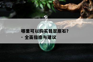 哪里可以购买翡翠原石？ - 全面指南与建议