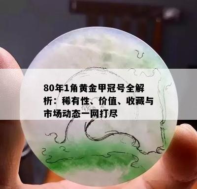 80年1角黄金甲冠号全解析：稀有性、价值、收藏与市场动态一网打尽