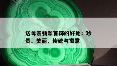 送母亲翡翠首饰的好处：珍贵、美丽、传统与寓意