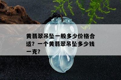 黄翡翠吊坠一般多少价格合适？一个黄翡翠吊坠多少钱一克？