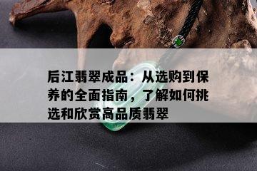 后江翡翠成品：从选购到保养的全面指南，了解如何挑选和欣赏高品质翡翠