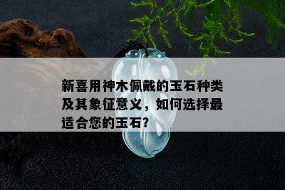 新喜用神木佩戴的玉石种类及其象征意义，如何选择最适合您的玉石？