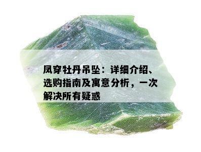 凤穿牡丹吊坠：详细介绍、选购指南及寓意分析，一次解决所有疑惑