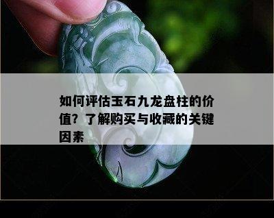 如何评估玉石九龙盘柱的价值？了解购买与收藏的关键因素