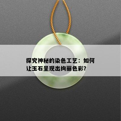 探究神秘的染色工艺：如何让玉石呈现出绚丽色彩？