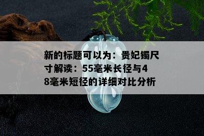 新的标题可以为：贵妃镯尺寸解读：55毫米长径与48毫米短径的详细对比分析。