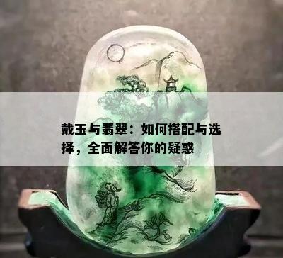 戴玉与翡翠：如何搭配与选择，全面解答你的疑惑