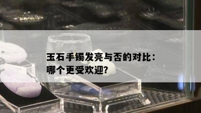 玉石手镯发亮与否的对比：哪个更受欢迎？