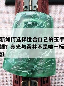 新如何选择适合自己的玉手镯？亮光与否并不是唯一标准