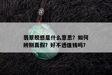 翡翠胶感是什么意思？如何辨别真假？好不透值钱吗？