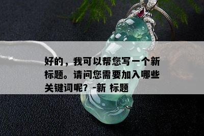 好的，我可以帮您写一个新标题。请问您需要加入哪些关键词呢？-新 标题