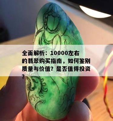 全面解析：10000左右的翡翠购买指南，如何鉴别质量与价值？是否值得投资？