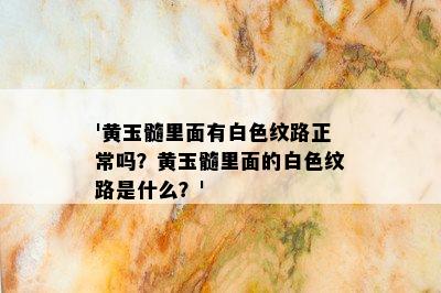 '黄玉髓里面有白色纹路正常吗？黄玉髓里面的白色纹路是什么？'