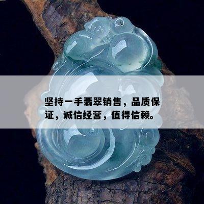 坚持一手翡翠销售，品质保证，诚信经营，值得信赖。