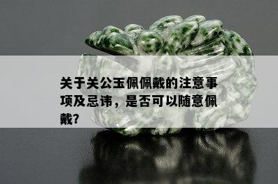 关于关公玉佩佩戴的注意事项及忌讳，是否可以随意佩戴？