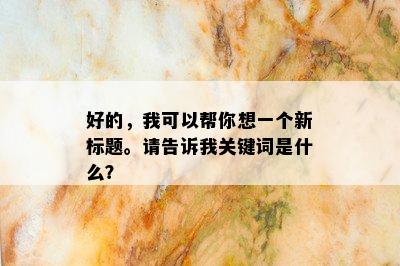 好的，我可以帮你想一个新标题。请告诉我关键词是什么？